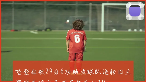 哈登狂砍29分6助助力球队逆转旧主罚球表现出色正负值高达19