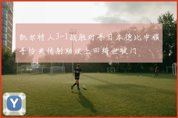 凯尔特人3-1战胜对手日本德比中旗手怜央传射助攻上田绮世破门